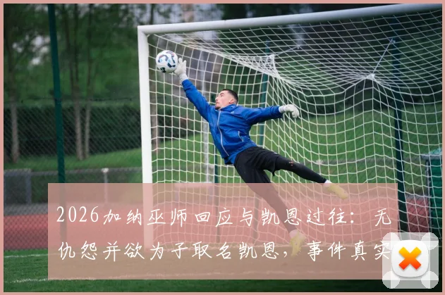 2026加纳巫师回应与凯恩过往：无仇怨并欲为子取名凯恩，事件真实情况解读