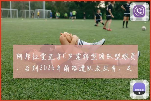 阿邦拉霍直言C罗需转型团队型球员，否则2026年前恐遭队友厌弃，足球巨星如何平衡自我与集体？