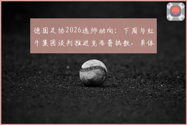 德国足协2026选帅动向:下周与红牛集团谈判推进克洛普执教,具体时间表与影响因素分析