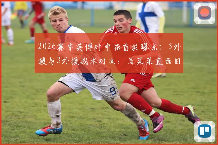 2026赛季英博对申花首发曝光:5外援与3外援战术对决,马莱莱直面旧主,吴曦首发引关注