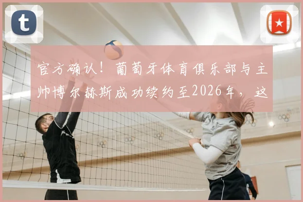 官方确认！葡萄牙体育俱乐部与主帅博尔赫斯成功续约至2026年，这份长约意味着什么？