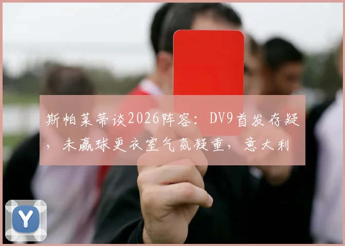 斯帕莱蒂谈2026阵容：DV9首发存疑，未赢球更衣室气氛凝重，意大利队下一步怎么走？