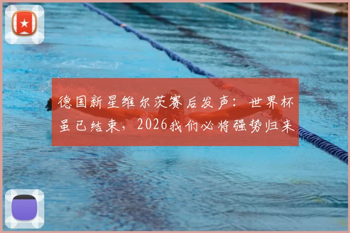 德国新星维尔茨赛后发声：世界杯虽已结束，2026我们必将强势归来