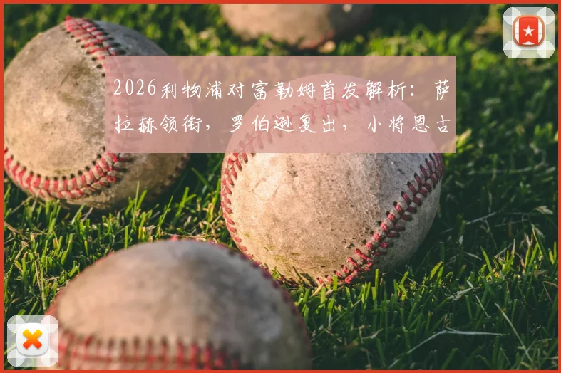 2026利物浦对富勒姆首发解析：萨拉赫领衔，罗伯逊复出，小将恩古莫哈能否成为奇兵？