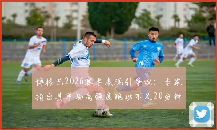 博格巴2026赛季表现引争议：专家指出其单场高强度跑动不足20分钟，彻底失败？数据深度分析