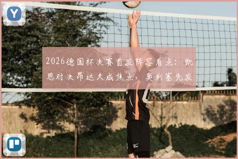 2026德国杯决赛首发阵容看点：凯恩对决昂达夫成焦点，奥利塞先发与卡尔替补角色解析