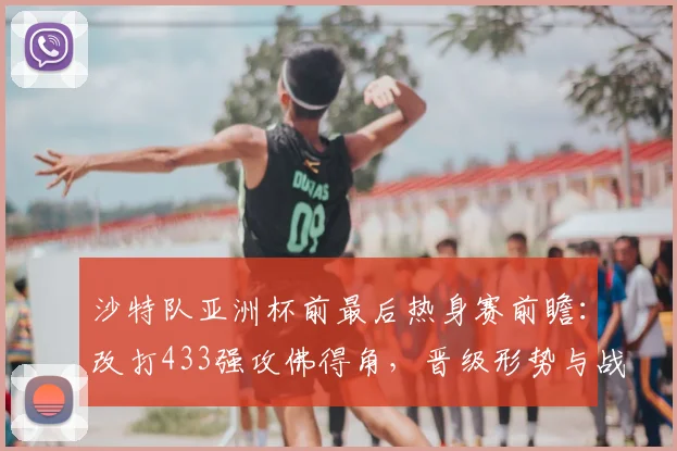 沙特队亚洲杯前最后热身赛前瞻：改打433强攻佛得角，晋级形势与战术调整全解析