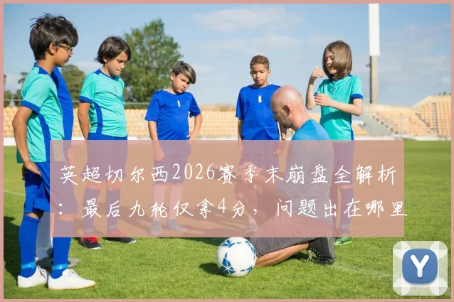 英超切尔西2026赛季末崩盘全解析：最后九轮仅拿4分，问题出在哪里？未来如何调整？