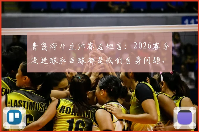 青岛海牛主帅赛后坦言：2026赛季没进球和丢球都是我们自身问题，需要内部深刻总结