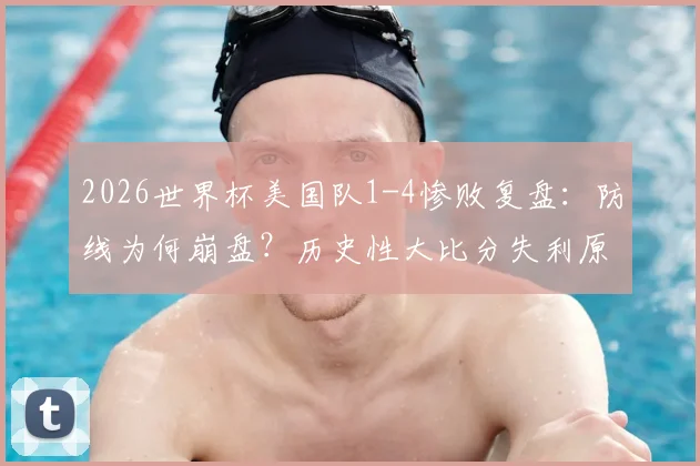 2026世界杯美国队1-4惨败复盘:防线为何崩盘?历史性大比分失利原因深度剖析