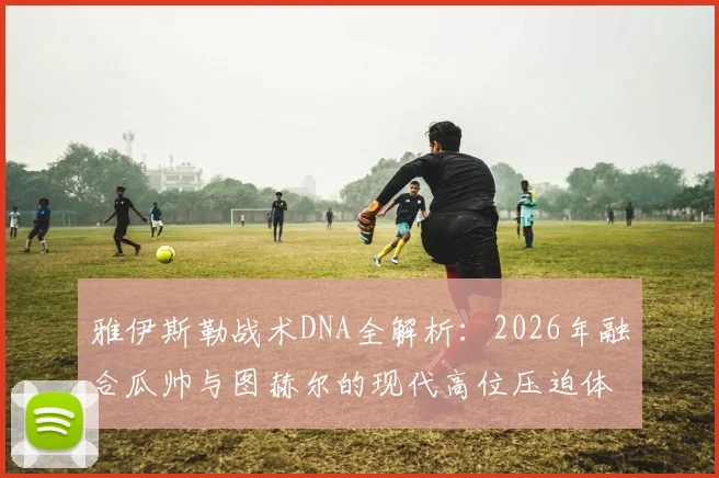 雅伊斯勒战术DNA全解析：2026年融合瓜帅与图赫尔的现代高位压迫体系实战思路