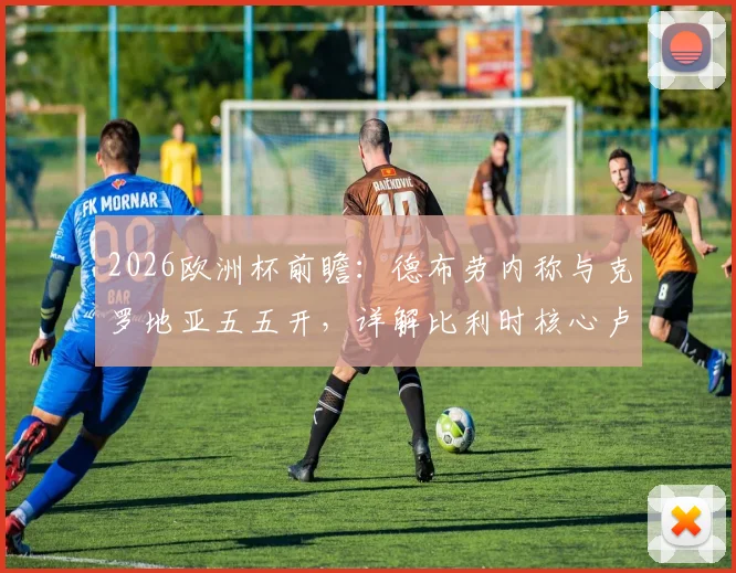 2026欧洲杯前瞻：德布劳内称与克罗地亚五五开，详解比利时核心卢卡库状态回暖关键