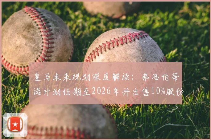 皇马未来规划深度解读：弗洛伦蒂诺计划任期至2026年并出售10%股份，球队发展影响几何