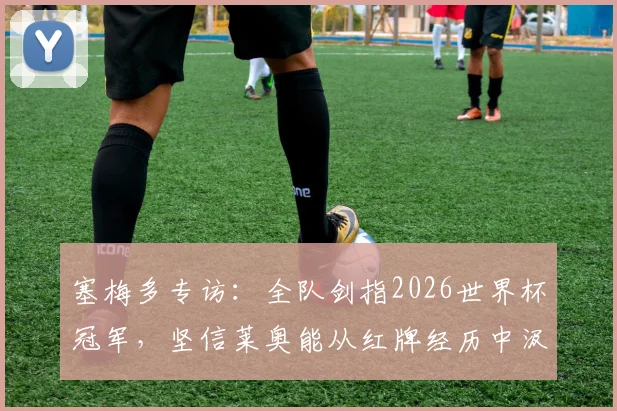 塞梅多专访：全队剑指2026世界杯冠军，坚信莱奥能从红牌经历中汲取成长力量