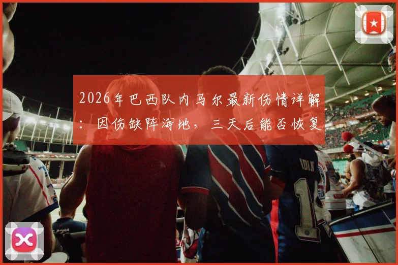 2026年巴西队内马尔最新伤情详解：因伤缺阵海地，三天后能否恢复有球训练引关注