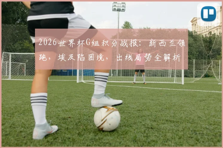 2026世界杯G组积分战报：新西兰领跑，埃及陷困境，出线局势全解析