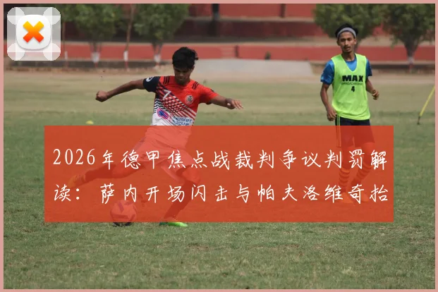 2026年德甲焦点战裁判争议判罚解读：萨内开场闪击与帕夫洛维奇抬脚过高案例全分析