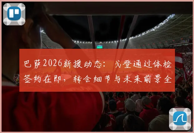 巴萨2026新援动态：戈登通过体检签约在即，转会细节与未来前景全解析