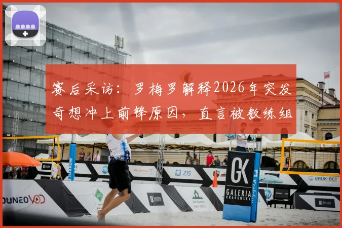 赛后采访：罗梅罗解释2026年突发奇想冲上前锋原因，直言被教练组“痛批”经历，复盘赛场冲动决策风险