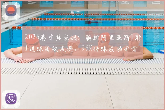 2026赛季焦点战：解析阿里亚斯1射1进球高效表现，95%传球成功率背后的战术价值