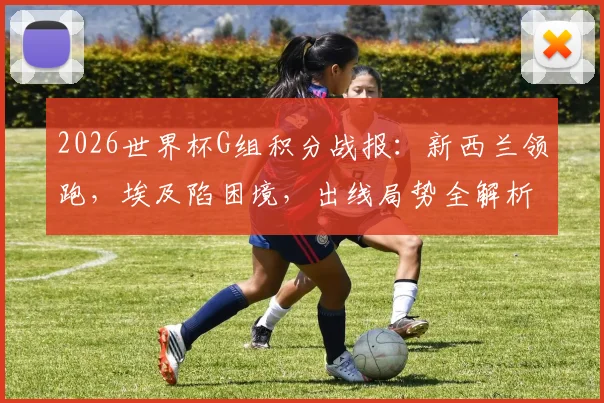 2026世界杯G组积分战报：新西兰领跑，埃及陷困境，出线局势全解析