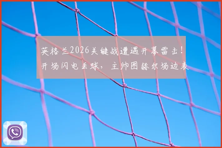英格兰2026关键战遭遇开幕雷击！开场闪电丢球，主帅图赫尔场边表情落寞全解读