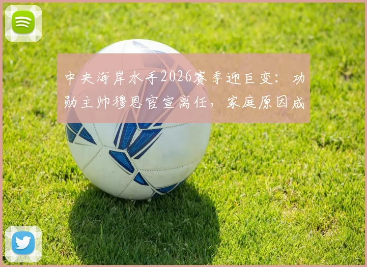 中央海岸水手2026赛季迎巨变：功勋主帅穆恩官宣离任，家庭原因成关键，继任者悬念引热议