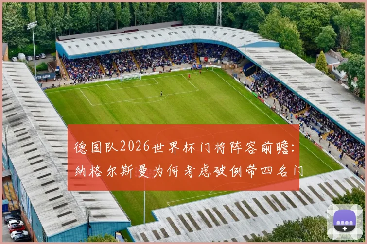 德国队2026世界杯门将阵容前瞻：纳格尔斯曼为何考虑破例带四名门将？