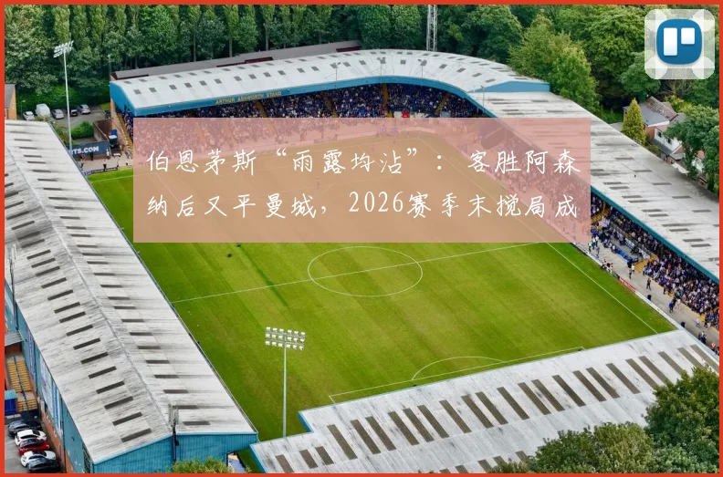 伯恩茅斯“雨露均沾”：客胜阿森纳后又平曼城，2026赛季末搅局成争冠关键配角