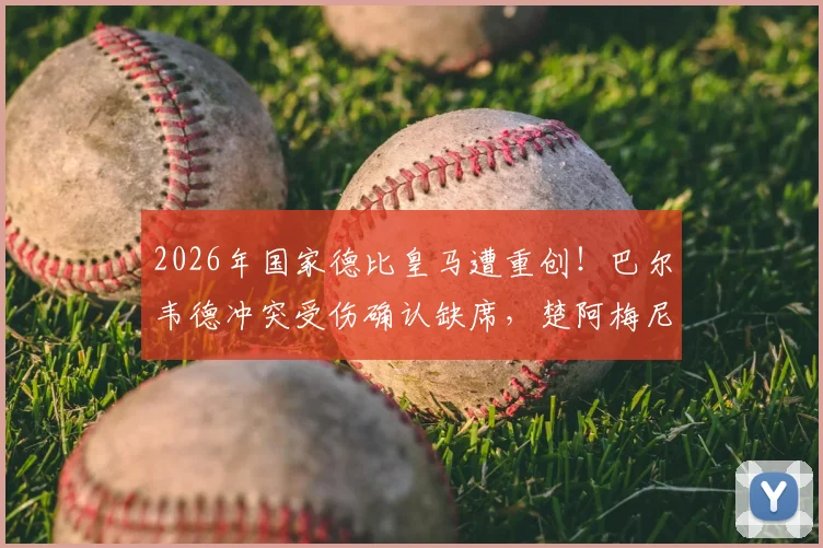 2026年国家德比皇马遭重创！巴尔韦德冲突受伤确认缺席，楚阿梅尼出战成疑，安帅如何调整中场？
