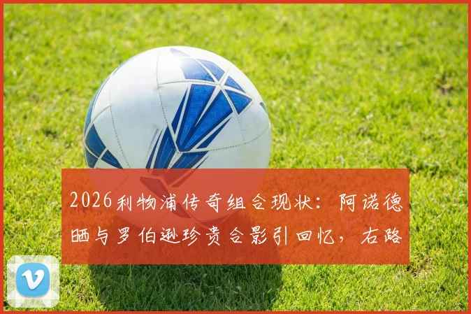 2026利物浦传奇组合现状：阿诺德晒与罗伯逊珍贵合影引回忆，右路搭档情深义重