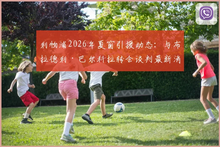 利物浦2026年夏窗引援动态：与布拉德利·巴尔科拉转会谈判最新消息及潜在交易分析