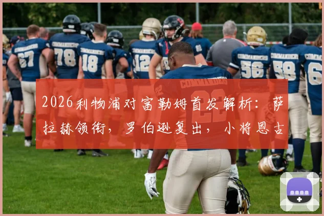2026利物浦对富勒姆首发解析：萨拉赫领衔，罗伯逊复出，小将恩古莫哈能否成为奇兵？